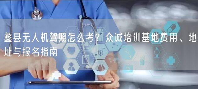 蠡县无人机驾照怎么考？众诚培训基地费用、地址与报名指南