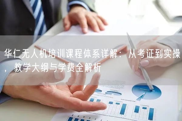 华仁无人机培训课程体系详解：从考证到实操，教学大纲与学费全解析
