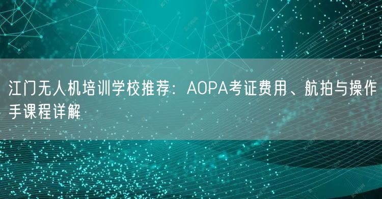江门无人机培训学校推荐:AOPA考证费用、航拍与操作手课程详解