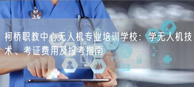 柯桥职教中心无人机专业培训学校:学无人机技术、考证费用及报考指南 柯桥职教中心无人机专业培训学校:学无人机技术、考证费用及报考指南