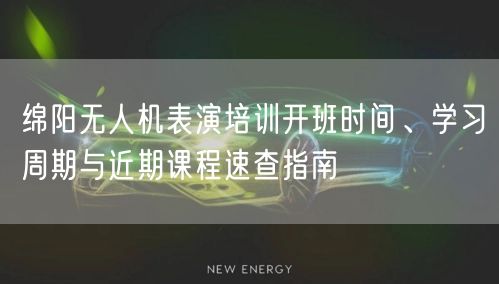 绵阳无人机表演培训开班时间、学习周期与近期课程速查指南