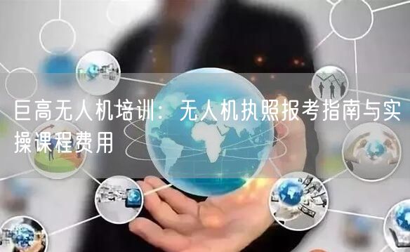 巨高无人机培训:无人机执照报考指南与实操课程费用