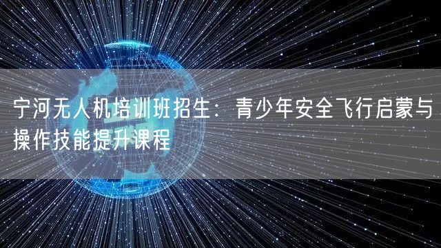 宁河无人机培训班招生：青少年安全飞行启蒙与操作技能提升课程