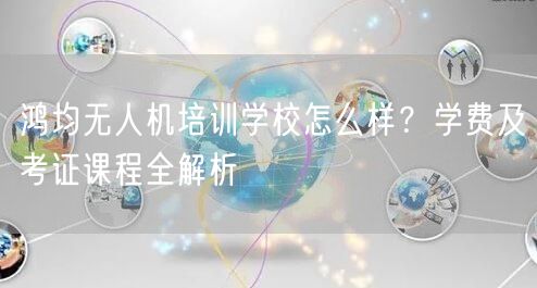鸿均无人机培训学校怎么样?学费及考证课程全解析 鸿均无人机培训学校怎么样?学费及考证课程全解析