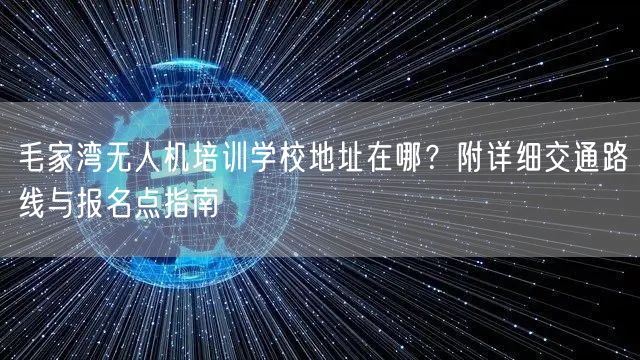 毛家湾无人机培训学校地址在哪？附详细交通路线与报名点指南