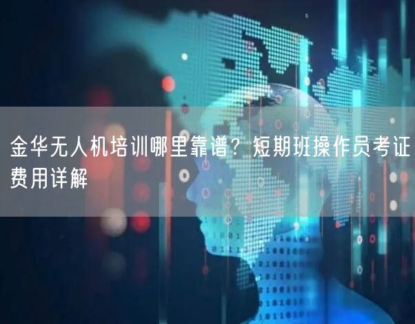 金华无人机培训哪里靠谱？短期班操作员考证费用详解