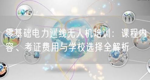 零基础电力巡线无人机培训:课程内容、考证费用与学校选择全解析 零基础电力巡线无人机培训:课程内容、考证费用与学校选择全解析