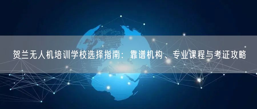 贺兰无人机培训学校选择指南:靠谱机构、专业课程与考证攻略