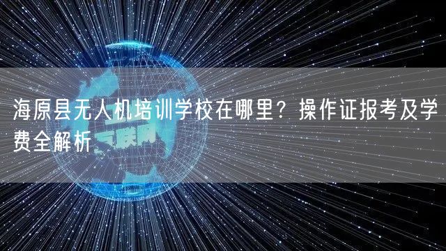 海原县无人机培训学校在哪里？操作证报考及学费全解析