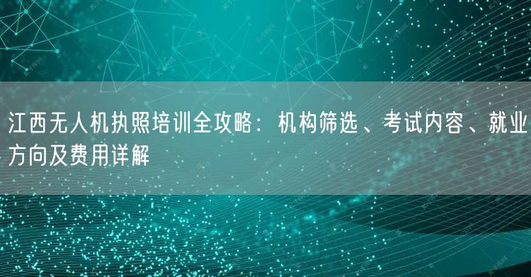 江西无人机执照培训全攻略:机构筛选、考试内容、就业方向及费用详解