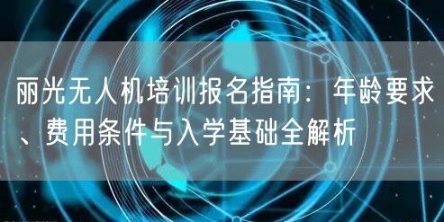 丽光无人机培训报名指南：年龄要求、费用条件与入学基础全解析