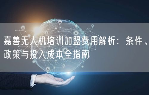 嘉善无人机培训加盟费用解析：条件、政策与投入成本全指南