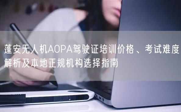 蓬安无人机AOPA驾驶证培训价格、考试难度解析及本地正规机构选择指南 蓬安无人机AOPA驾驶证培训价格、考试难度解析及本地正规机构选择指南
