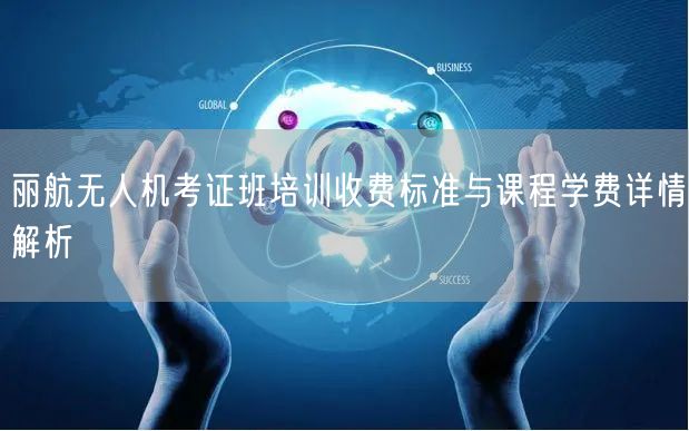 丽航无人机考证班培训收费标准与课程学费详情解析