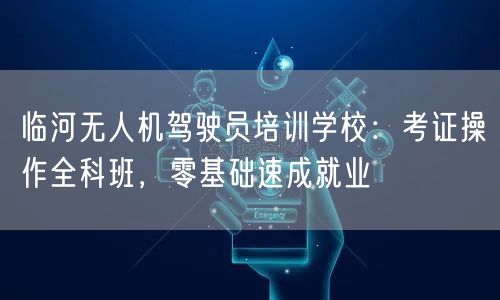 临河无人机驾驶员培训学校:考证操作全科班,零基础速成就业 临河无人机驾驶员培训学校:考证操作全科班,零基础速成就业