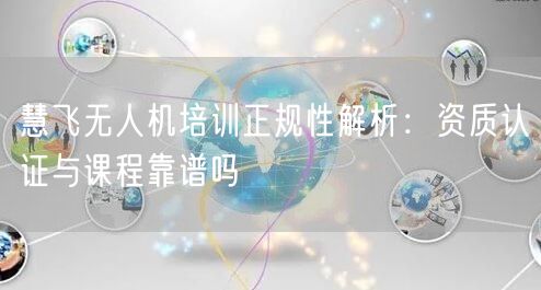 慧飞无人机培训正规性解析:资质认证与课程靠谱吗 慧飞无人机培训正规性解析:资质认证与课程靠谱吗