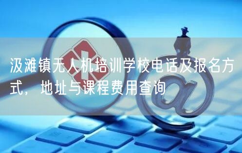 汲滩镇无人机培训学校电话及报名方式，地址与课程费用查询