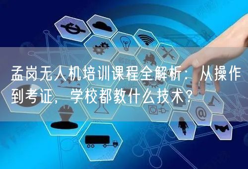 孟岗无人机培训课程全解析：从操作到考证，学校都教什么技术？