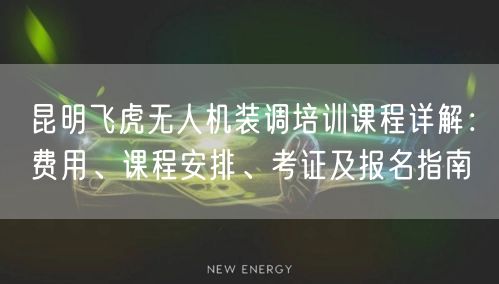 昆明飞虎无人机装调培训课程详解：费用、课程安排、考证及报名指南