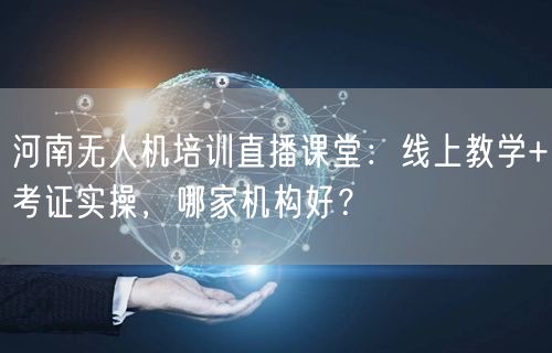 河南无人机培训直播课堂:线上教学+考证实操,哪家机构好? 河南无人机培训直播课堂:线上教学+考证实操,哪家机构好?