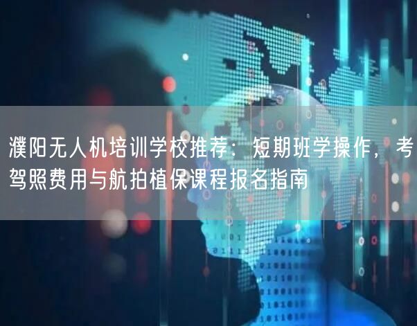 濮阳无人机培训学校推荐：短期班学操作，考驾照费用与航拍植保课程报名指南