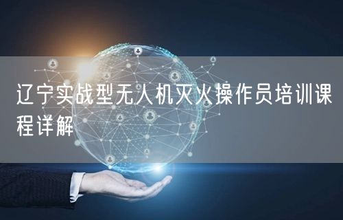 辽宁实战型无人机灭火操作员培训课程详解 辽宁实战型无人机灭火操作员培训课程详解