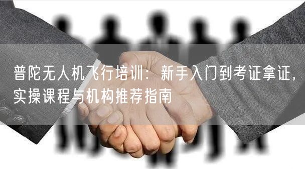 普陀无人机飞行培训:新手入门到考证拿证,实操课程与机构推荐指南 普陀无人机飞行培训:新手入门到考证拿证,实操课程与机构推荐指南