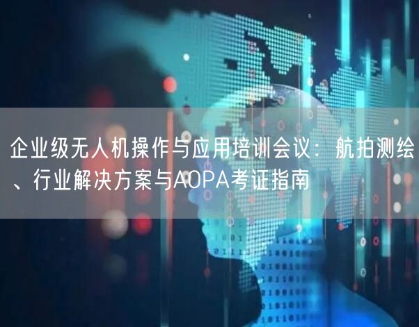 企业级无人机操作与应用培训会议:航拍测绘、行业解决方案与AOPA考证指南 企业级无人机操作与应用培训会议:航拍测绘、行业解决方案与AOPA考证指南