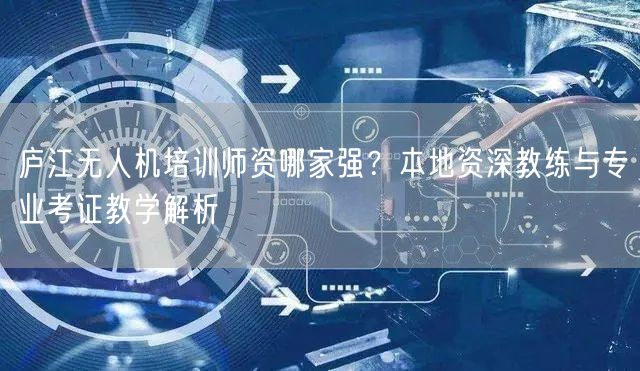 庐江无人机培训师资哪家强？本地资深教练与专业考证教学解析