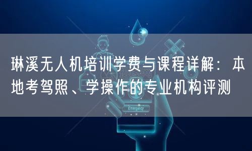 琳溪无人机培训学费与课程详解:本地考驾照、学操作的专业机构评测
