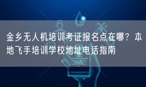 金乡无人机培训考证报名点在哪?本地飞手培训学校地址电话指南 金乡无人机培训考证报名点在哪?本地飞手培训学校地址电话指南