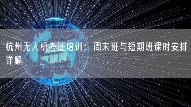 杭州无人机考证培训:周末班与短期班课时安排详解 杭州无人机考证培训:周末班与短期班课时安排详解