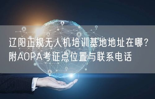 辽阳正规无人机培训基地地址在哪?附AOPA考证点位置与联系电话