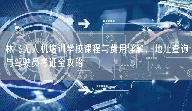 林飞无人机培训学校课程与费用详解,地址查询与驾驶员考证全攻略 林飞无人机培训学校课程与费用详解,地址查询与驾驶员考证全攻略