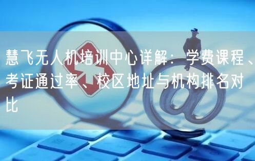 慧飞无人机培训中心详解:学费课程、考证通过率、校区地址与机构排名对比 慧飞无人机培训中心详解:学费课程、考证通过率、校区地址与机构排名对比