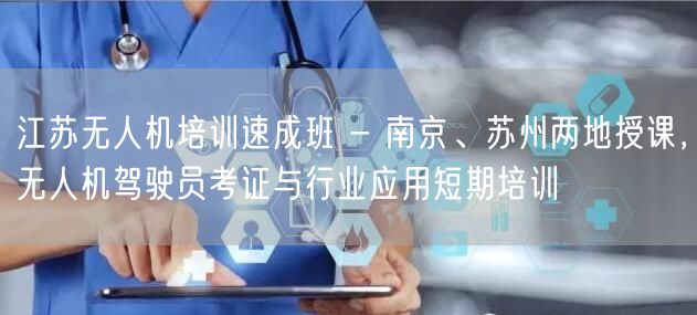 江苏无人机培训速成班 - 南京、苏州两地授课,无人机驾驶员考证与行业应用短期培训