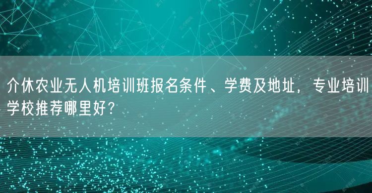 介休农业无人机培训班报名条件、学费及地址,专业培训学校推荐哪里好?
