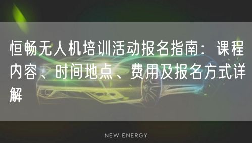 恒畅无人机培训活动报名指南:课程内容、时间地点、费用及报名方式详解 恒畅无人机培训活动报名指南:课程内容、时间地点、费用及报名方式详解