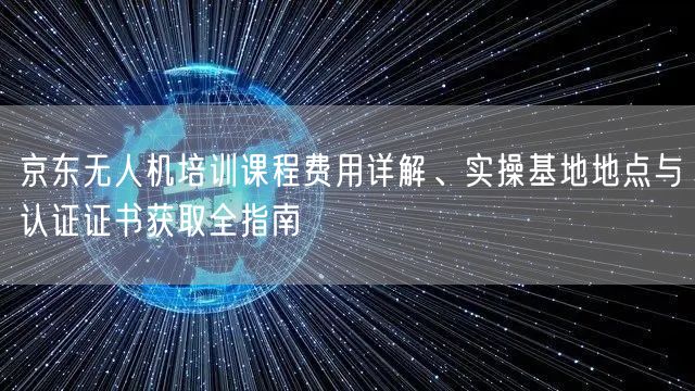 京东无人机培训课程费用详解、实操基地地点与认证证书获取全指南