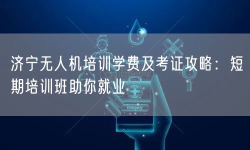 济宁无人机培训学费及考证攻略：短期培训班助你就业