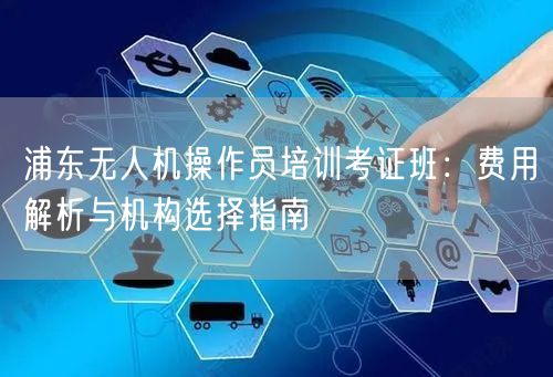 浦东无人机操作员培训考证班：费用解析与机构选择指南