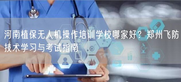 河南植保无人机操作培训学校哪家好?郑州飞防技术学习与考试指南