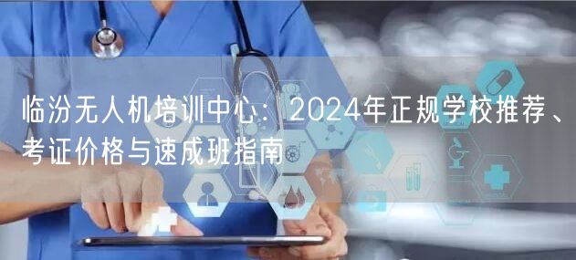 临汾无人机培训中心：2024年正规学校推荐、考证价格与速成班指南