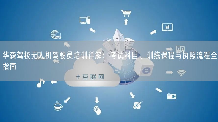 华森驾校无人机驾驶员培训详解:考试科目、训练课程与执照流程全指南