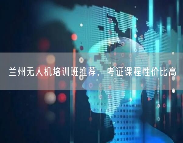 兰州无人机培训班推荐，考证课程性价比高