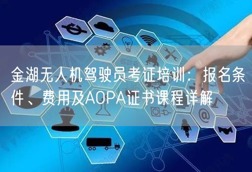 金湖无人机驾驶员考证培训:报名条件、费用及AOPA证书课程详解 金湖无人机驾驶员考证培训:报名条件、费用及AOPA证书课程详解