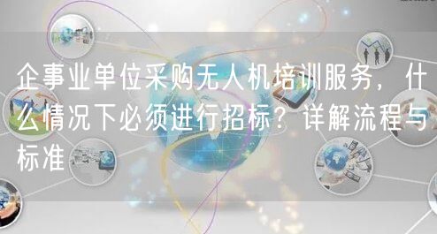 企事业单位采购无人机培训服务,什么情况下必须进行招标?详解流程与标准 企事业单位采购无人机培训服务,什么情况下必须进行招标?详解流程与标准