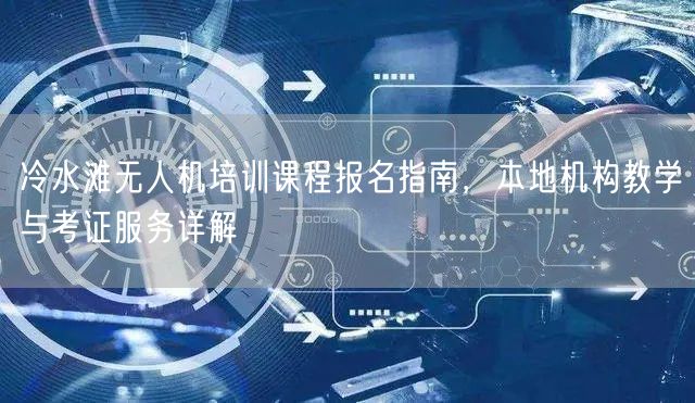 冷水滩无人机培训课程报名指南,本地机构教学与考证服务详解 冷水滩无人机培训课程报名指南,本地机构教学与考证服务详解