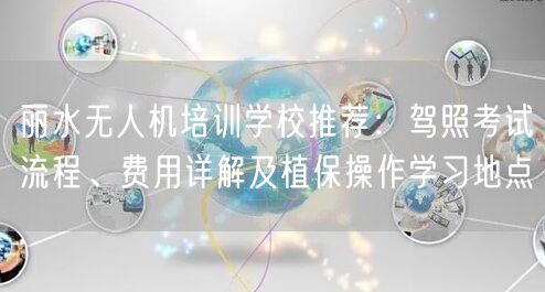 丽水无人机培训学校推荐:驾照考试流程、费用详解及植保操作学习地点 丽水无人机培训学校推荐:驾照考试流程、费用详解及植保操作学习地点