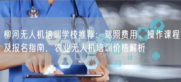 柳河无人机培训学校推荐：驾照费用、操作课程及报名指南，农业无人机培训价格解析
